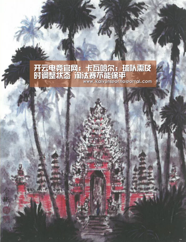 开云电竞官网:卡瓦哈尔:球队需及时调整状态 淘汰赛不能保平(图1) LOL直播