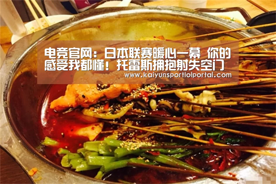 电竞官网:日本联赛暖心一幕 你的感受我都懂!托雷斯拥抱射失空门的队友(图1) 开云电竞官网