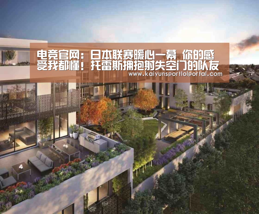 电竞官网:日本联赛暖心一幕 你的感受我都懂!托雷斯拥抱射失空门的队友(图2) 开云电竞官网