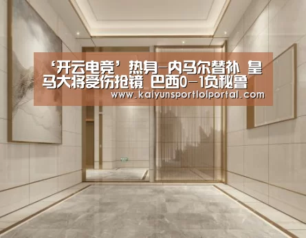 ‘开云电竞’热身-内马尔替补 皇马大将受伤抢镜 巴西0-1负秘鲁(图3) 开云电竞官网