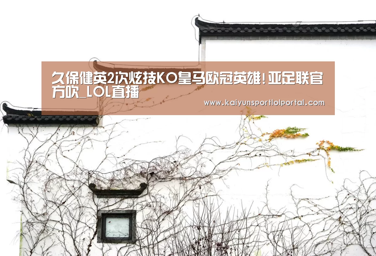 久保健英2次炫技KO皇马欧冠英雄!亚足联官方吹_LOL直播(图1) 开云电竞官网