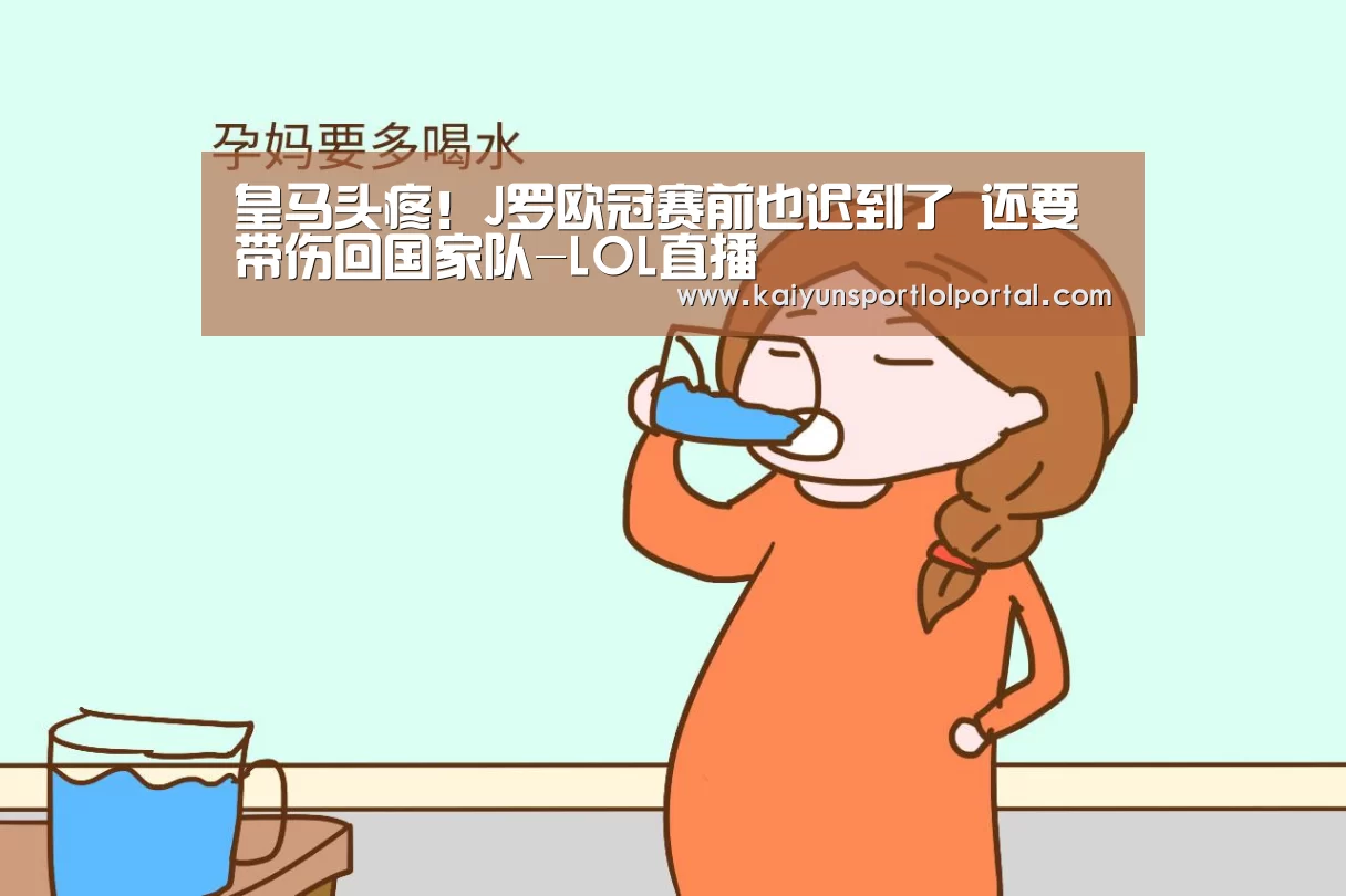 皇马头疼!J罗欧冠赛前也迟到了 还要带伤回国家队-LOL直播(图2) LOL直播