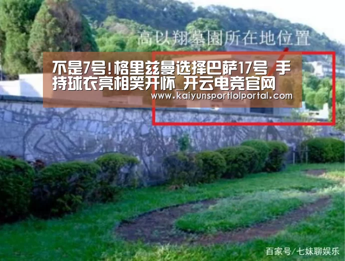 不是7号!格里兹曼选择巴萨17号 手持球衣亮相笑开怀_开云电竞官网(图2) 开云电竞官网